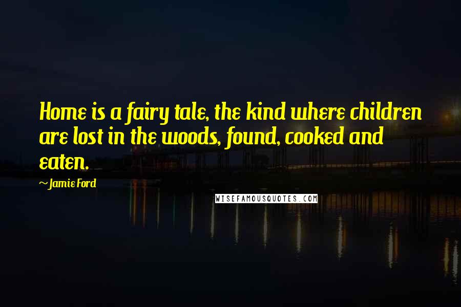 Jamie Ford Quotes: Home is a fairy tale, the kind where children are lost in the woods, found, cooked and eaten.