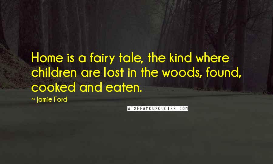Jamie Ford Quotes: Home is a fairy tale, the kind where children are lost in the woods, found, cooked and eaten.