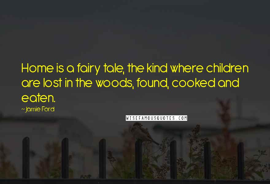Jamie Ford Quotes: Home is a fairy tale, the kind where children are lost in the woods, found, cooked and eaten.