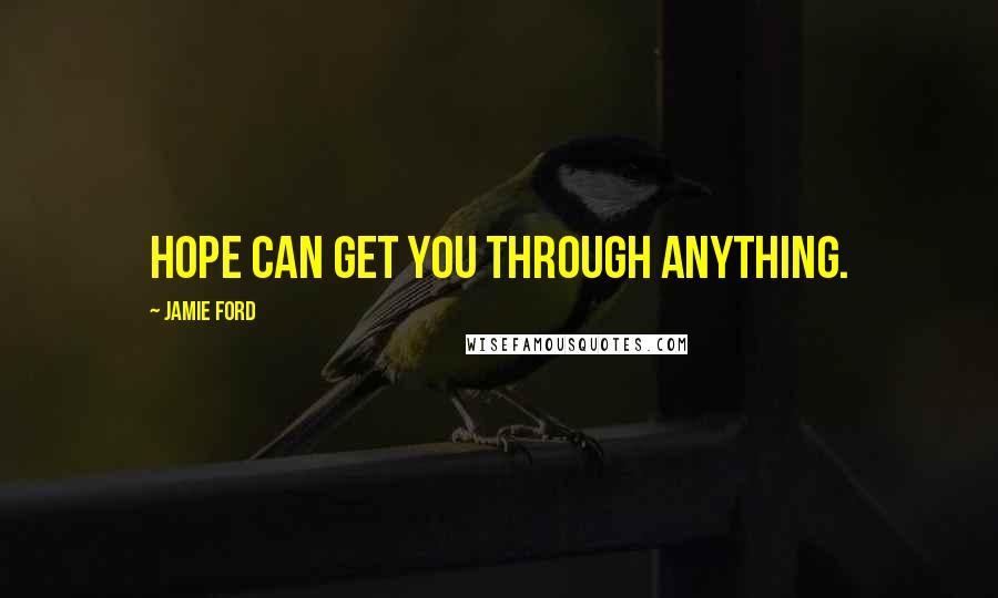 Jamie Ford Quotes: Hope can get you through anything.