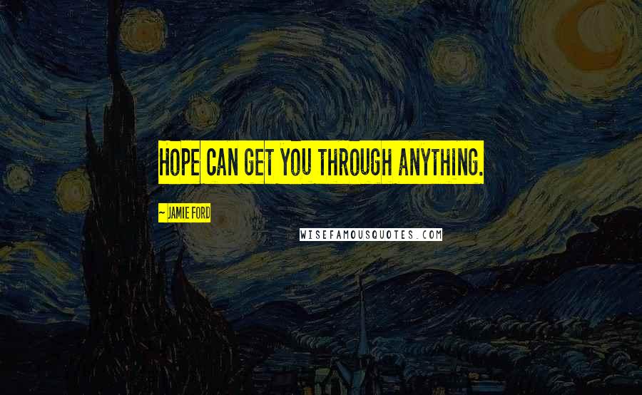 Jamie Ford Quotes: Hope can get you through anything.