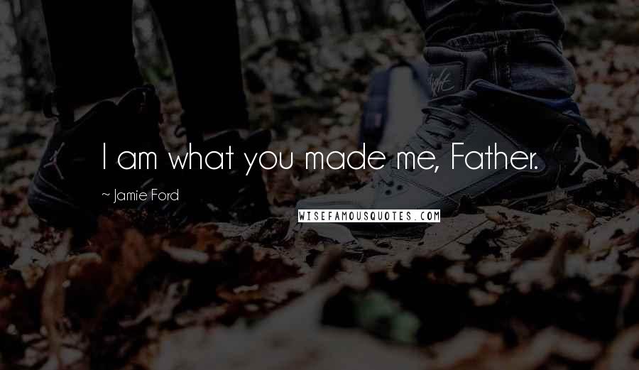 Jamie Ford Quotes: I am what you made me, Father.
