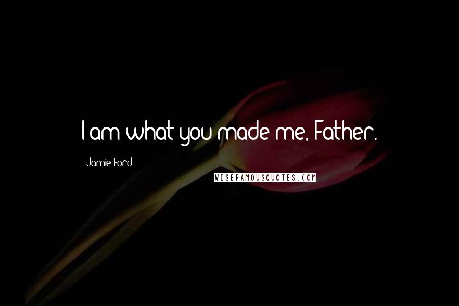 Jamie Ford Quotes: I am what you made me, Father.
