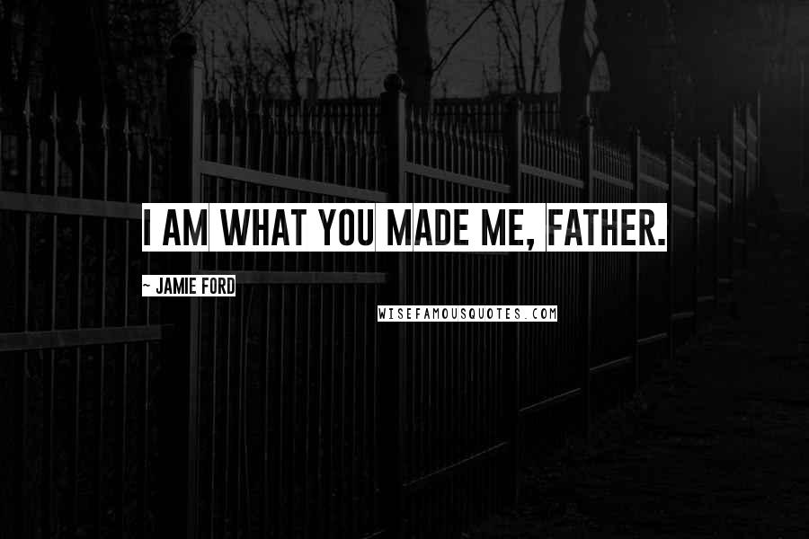 Jamie Ford Quotes: I am what you made me, Father.