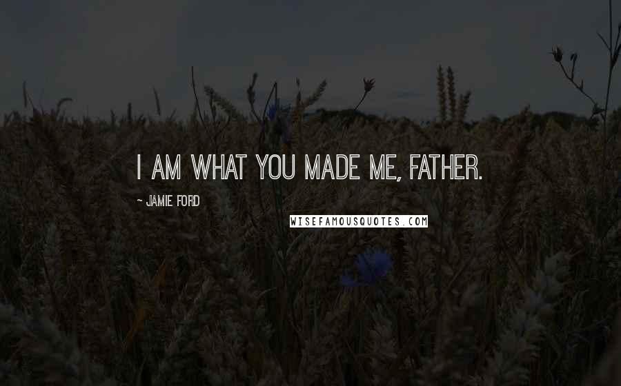 Jamie Ford Quotes: I am what you made me, Father.