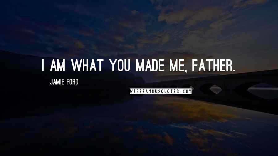 Jamie Ford Quotes: I am what you made me, Father.