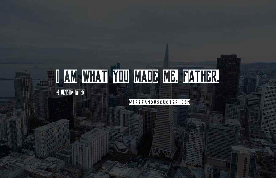 Jamie Ford Quotes: I am what you made me, Father.