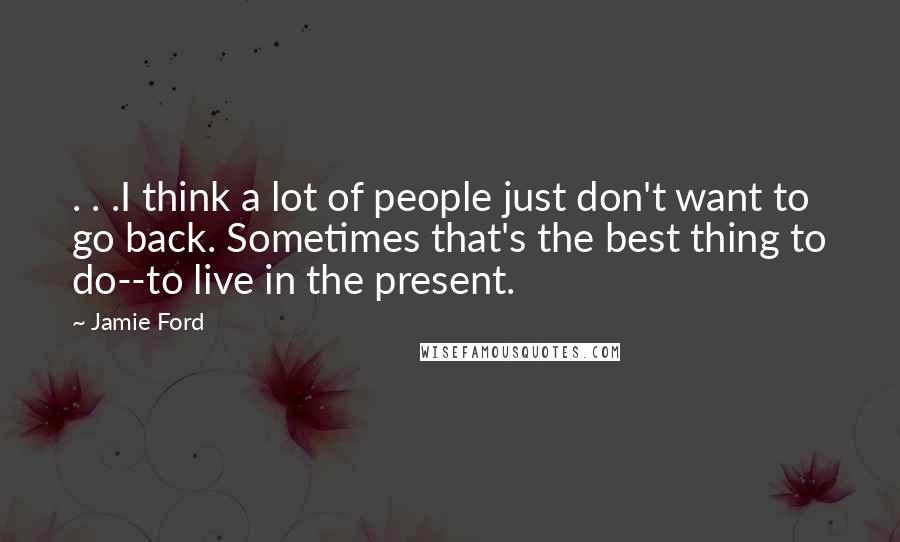 Jamie Ford Quotes: . . .I think a lot of people just don't want to go back. Sometimes that's the best thing to do--to live in the present.