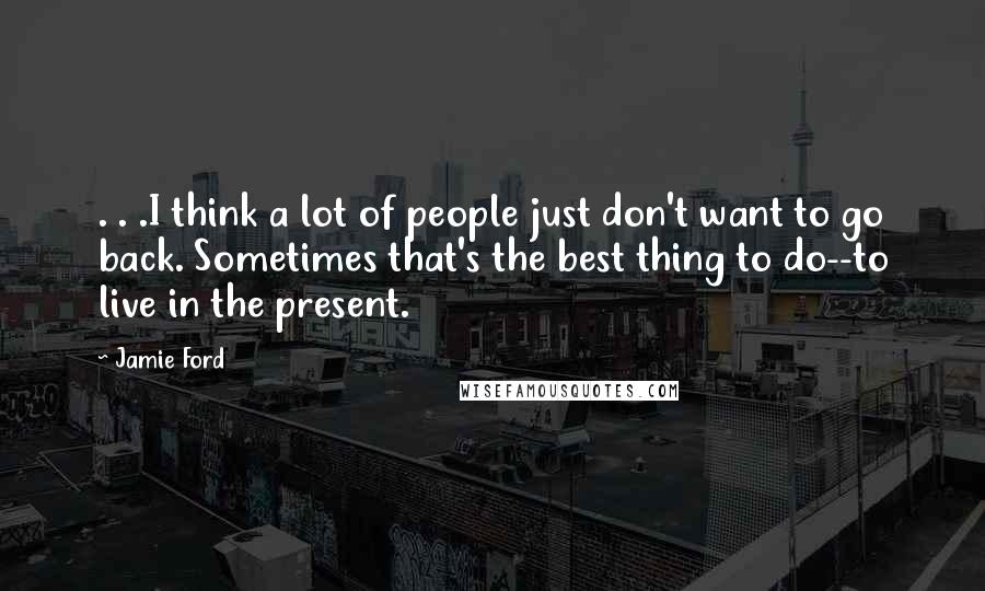 Jamie Ford Quotes: . . .I think a lot of people just don't want to go back. Sometimes that's the best thing to do--to live in the present.