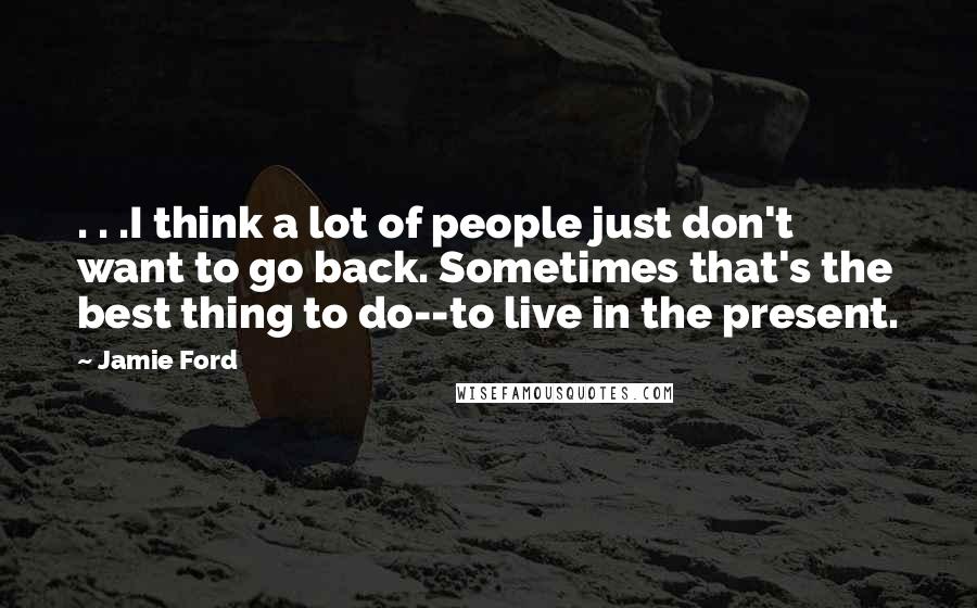 Jamie Ford Quotes: . . .I think a lot of people just don't want to go back. Sometimes that's the best thing to do--to live in the present.