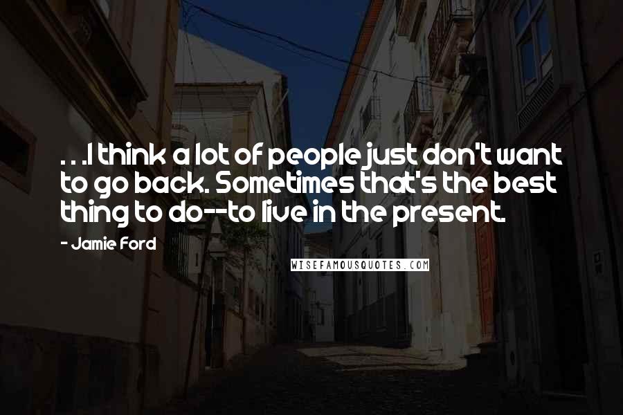 Jamie Ford Quotes: . . .I think a lot of people just don't want to go back. Sometimes that's the best thing to do--to live in the present.