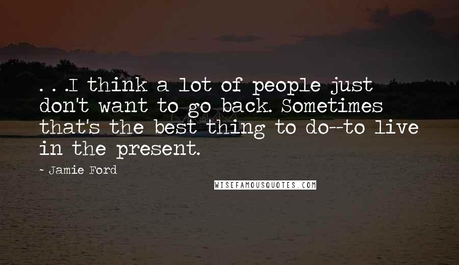 Jamie Ford Quotes: . . .I think a lot of people just don't want to go back. Sometimes that's the best thing to do--to live in the present.