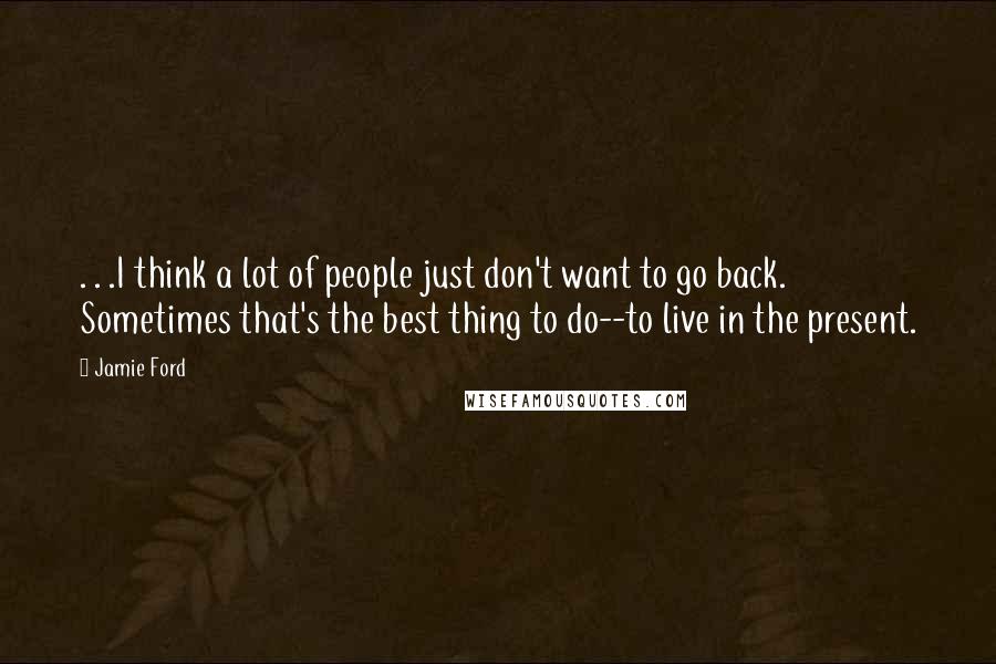 Jamie Ford Quotes: . . .I think a lot of people just don't want to go back. Sometimes that's the best thing to do--to live in the present.