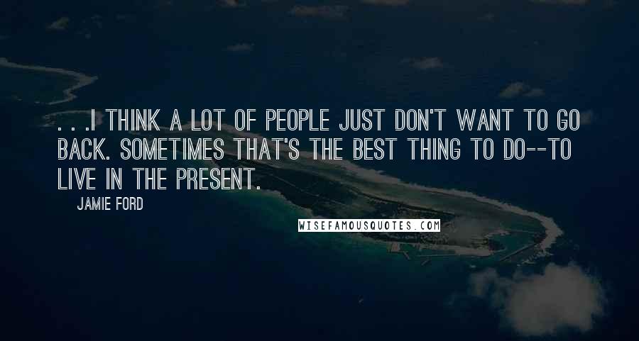 Jamie Ford Quotes: . . .I think a lot of people just don't want to go back. Sometimes that's the best thing to do--to live in the present.
