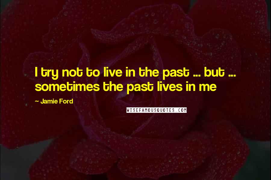 Jamie Ford Quotes: I try not to live in the past ... but ... sometimes the past lives in me