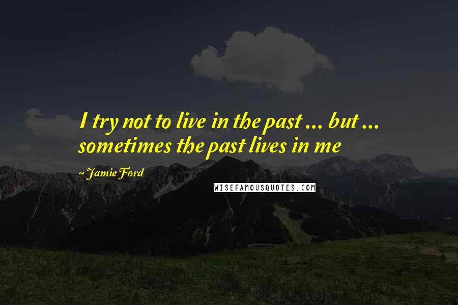 Jamie Ford Quotes: I try not to live in the past ... but ... sometimes the past lives in me