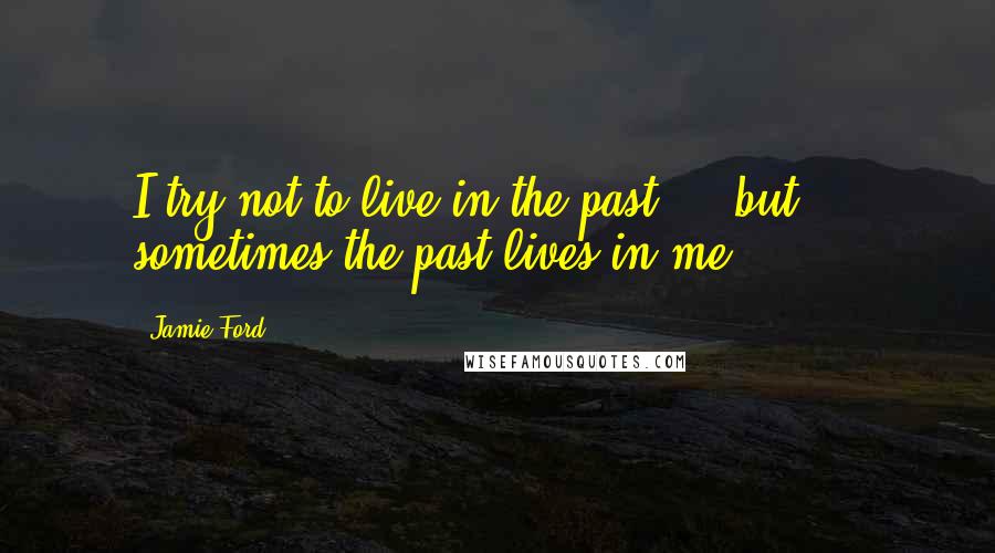Jamie Ford Quotes: I try not to live in the past ... but ... sometimes the past lives in me