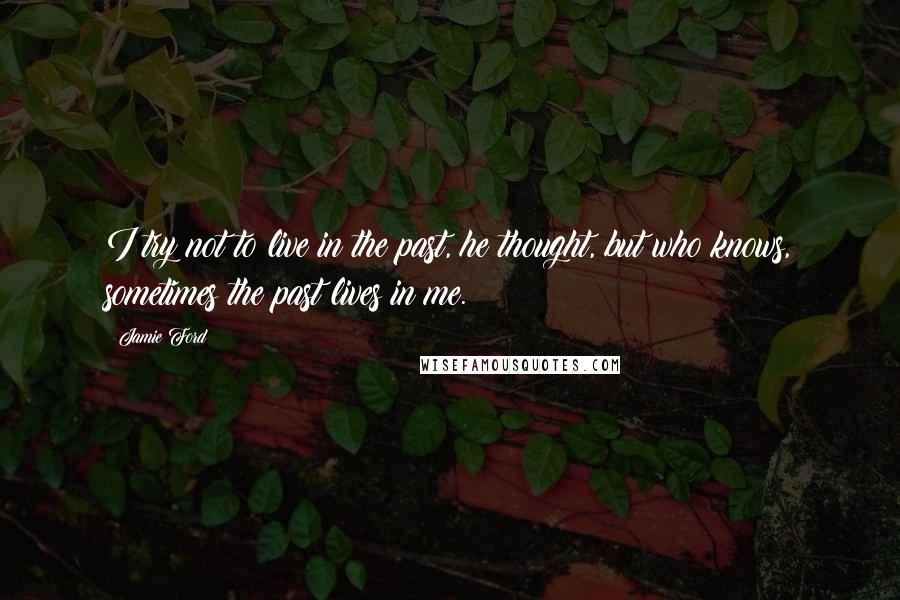 Jamie Ford Quotes: I try not to live in the past, he thought, but who knows, sometimes the past lives in me.