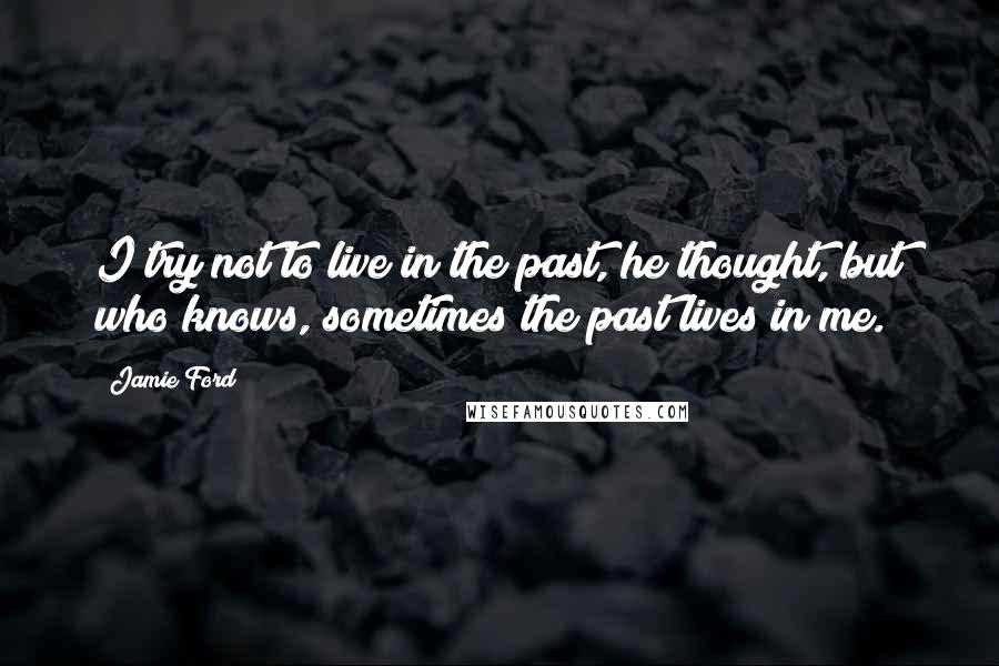 Jamie Ford Quotes: I try not to live in the past, he thought, but who knows, sometimes the past lives in me.