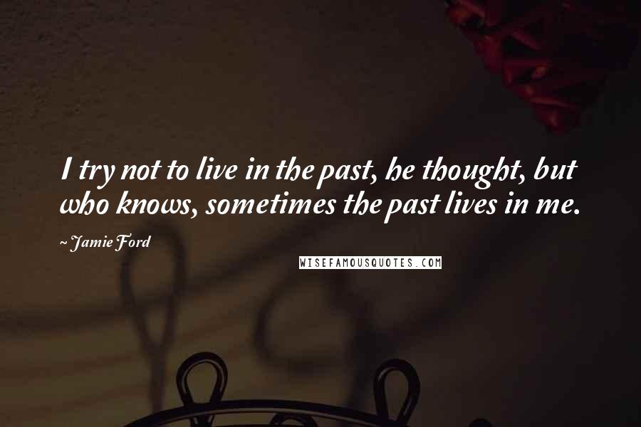 Jamie Ford Quotes: I try not to live in the past, he thought, but who knows, sometimes the past lives in me.