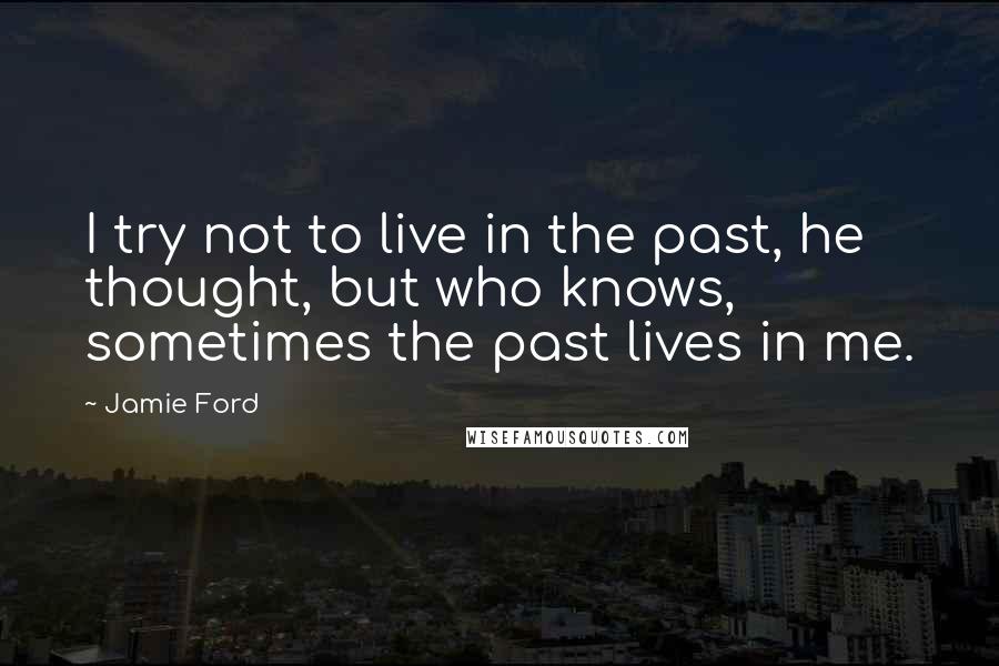 Jamie Ford Quotes: I try not to live in the past, he thought, but who knows, sometimes the past lives in me.