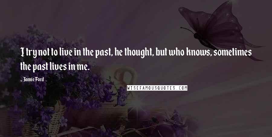 Jamie Ford Quotes: I try not to live in the past, he thought, but who knows, sometimes the past lives in me.