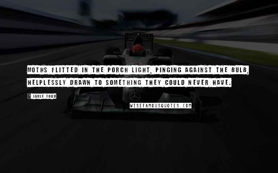 Jamie Ford Quotes: Moths flitted in the porch light, pinging against the bulb, helplessly drawn to something they could never have.