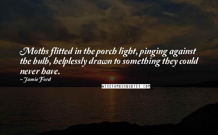 Jamie Ford Quotes: Moths flitted in the porch light, pinging against the bulb, helplessly drawn to something they could never have.