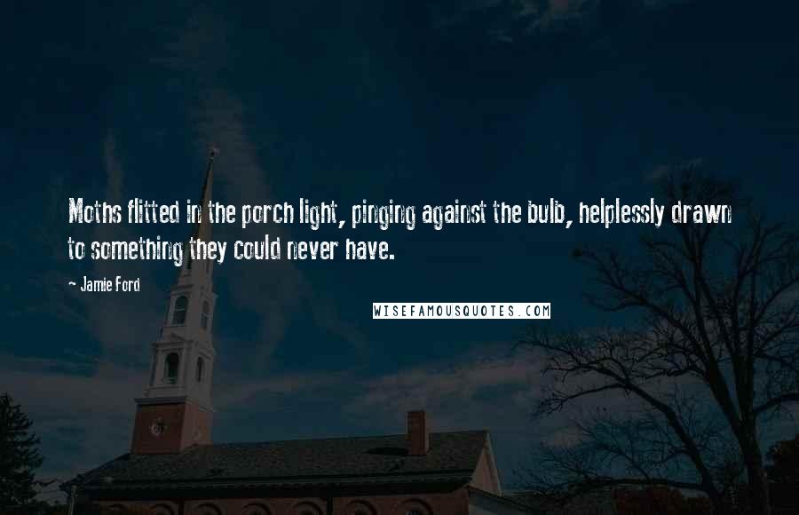 Jamie Ford Quotes: Moths flitted in the porch light, pinging against the bulb, helplessly drawn to something they could never have.