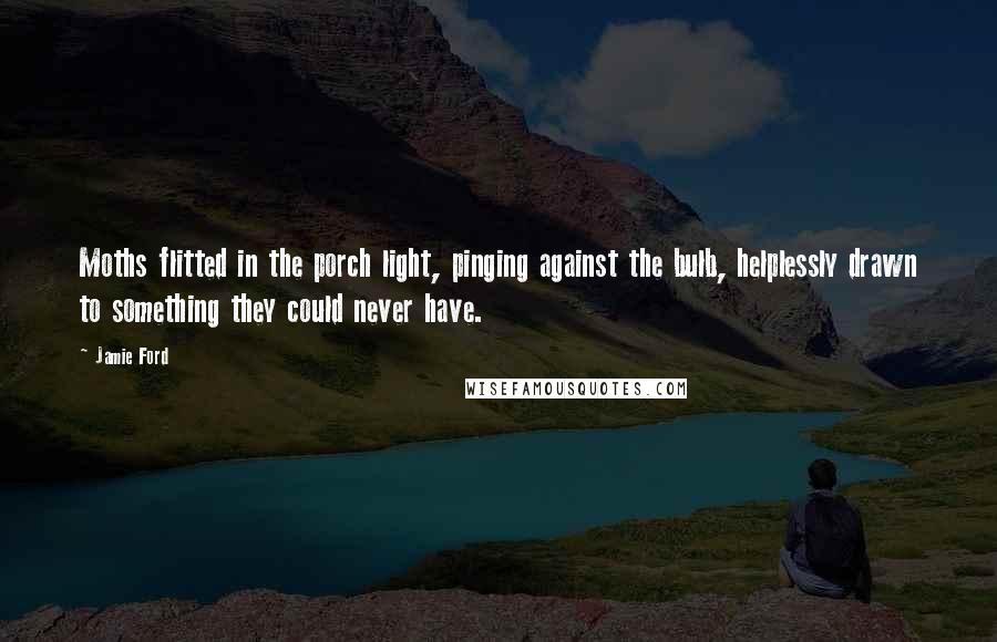 Jamie Ford Quotes: Moths flitted in the porch light, pinging against the bulb, helplessly drawn to something they could never have.