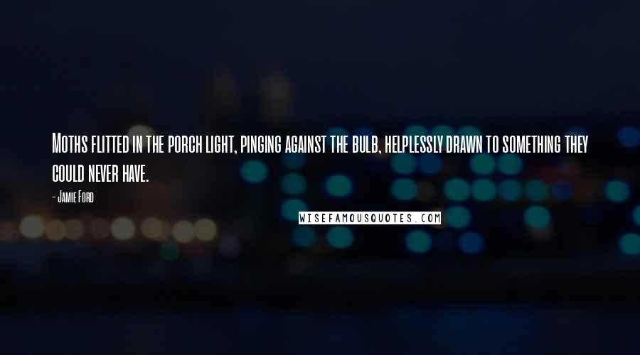 Jamie Ford Quotes: Moths flitted in the porch light, pinging against the bulb, helplessly drawn to something they could never have.