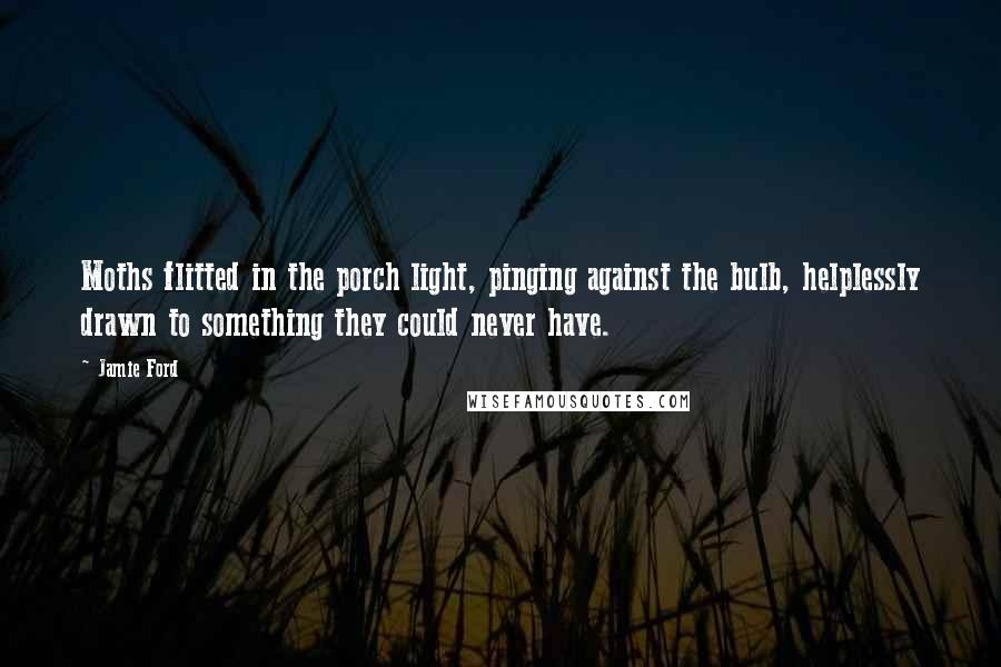 Jamie Ford Quotes: Moths flitted in the porch light, pinging against the bulb, helplessly drawn to something they could never have.