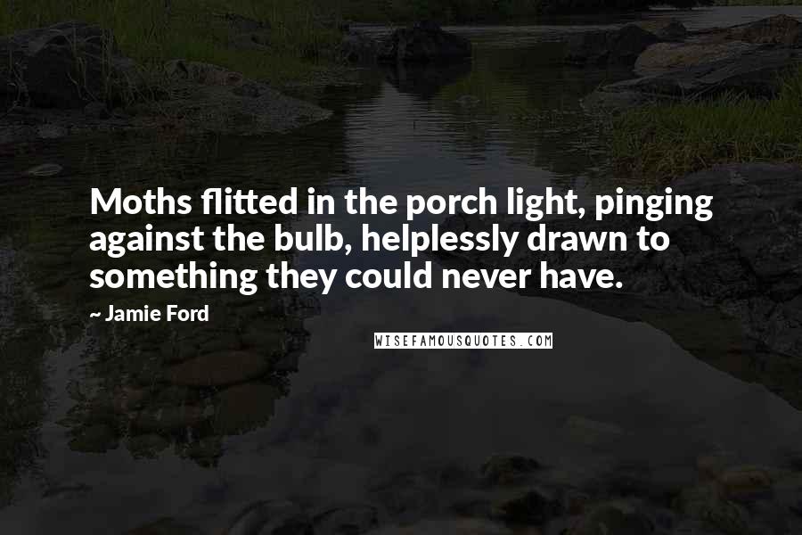 Jamie Ford Quotes: Moths flitted in the porch light, pinging against the bulb, helplessly drawn to something they could never have.