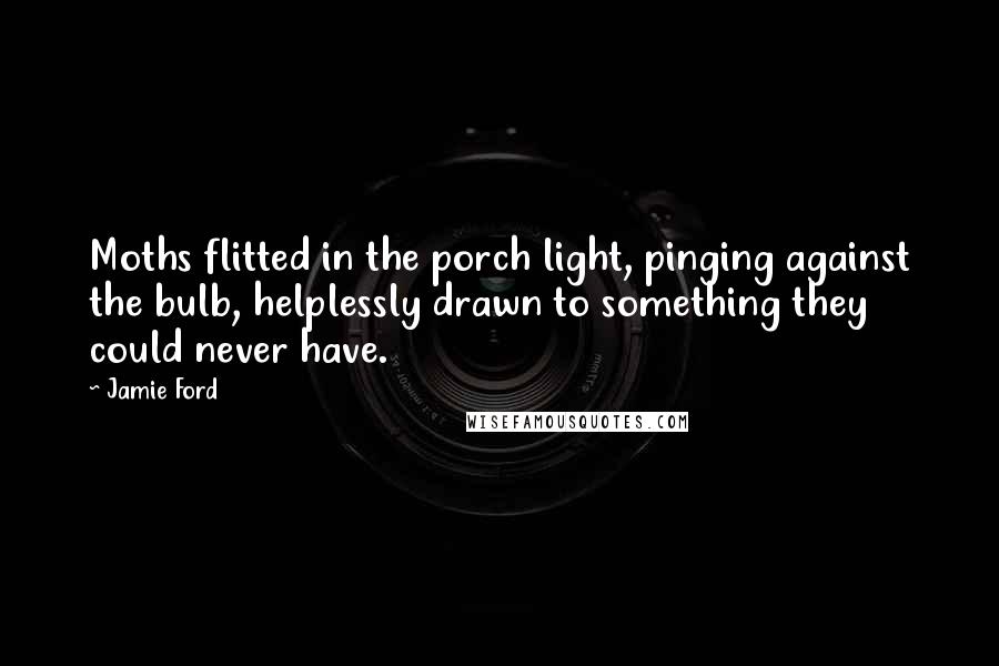 Jamie Ford Quotes: Moths flitted in the porch light, pinging against the bulb, helplessly drawn to something they could never have.