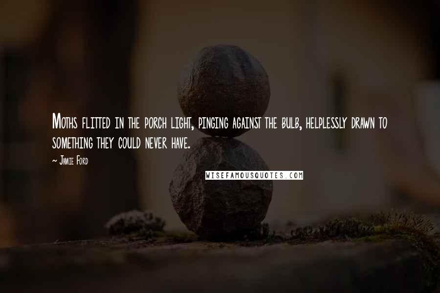 Jamie Ford Quotes: Moths flitted in the porch light, pinging against the bulb, helplessly drawn to something they could never have.