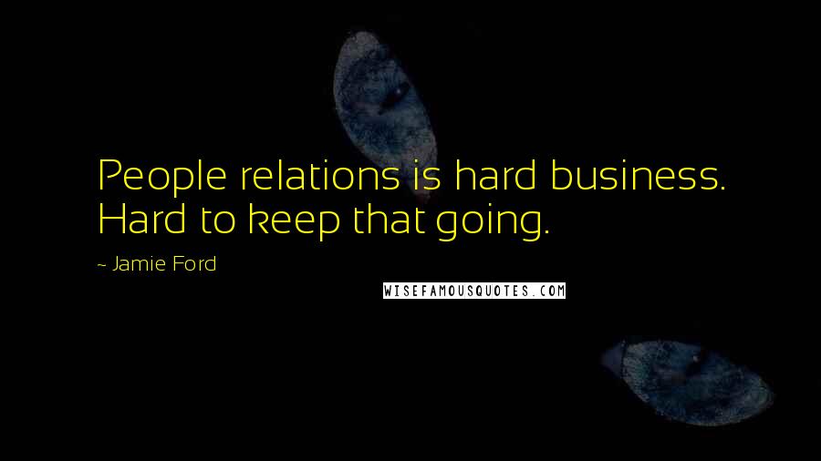 Jamie Ford Quotes: People relations is hard business. Hard to keep that going.