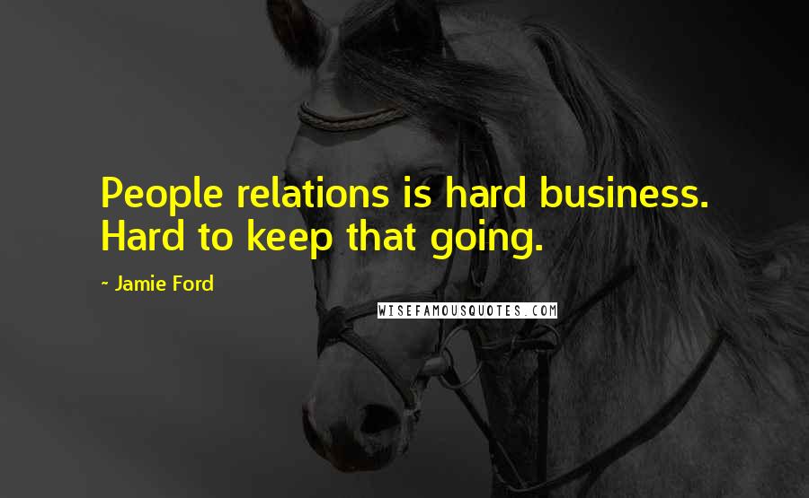 Jamie Ford Quotes: People relations is hard business. Hard to keep that going.