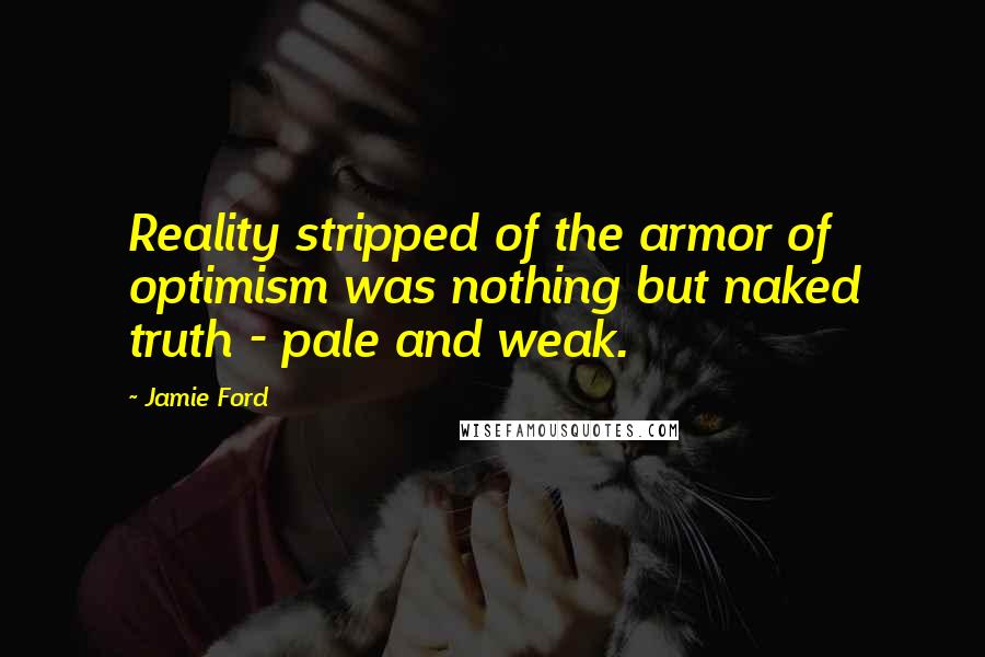 Jamie Ford Quotes: Reality stripped of the armor of optimism was nothing but naked truth - pale and weak.