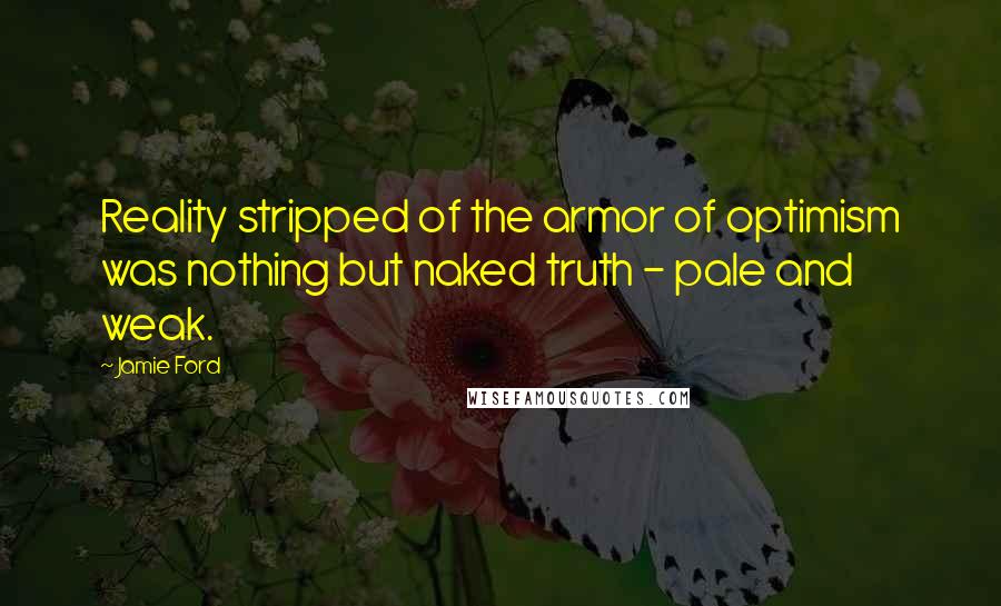 Jamie Ford Quotes: Reality stripped of the armor of optimism was nothing but naked truth - pale and weak.