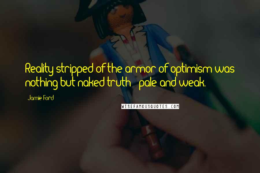 Jamie Ford Quotes: Reality stripped of the armor of optimism was nothing but naked truth - pale and weak.