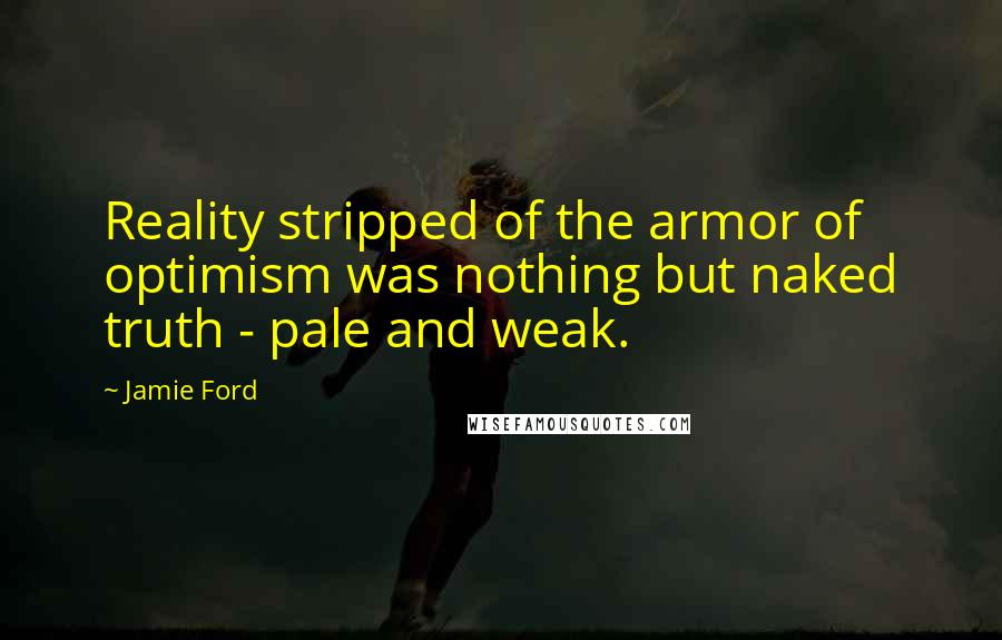 Jamie Ford Quotes: Reality stripped of the armor of optimism was nothing but naked truth - pale and weak.