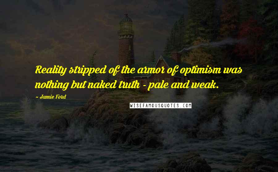 Jamie Ford Quotes: Reality stripped of the armor of optimism was nothing but naked truth - pale and weak.