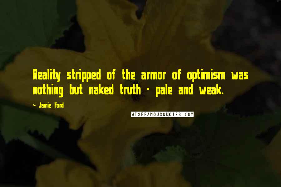 Jamie Ford Quotes: Reality stripped of the armor of optimism was nothing but naked truth - pale and weak.