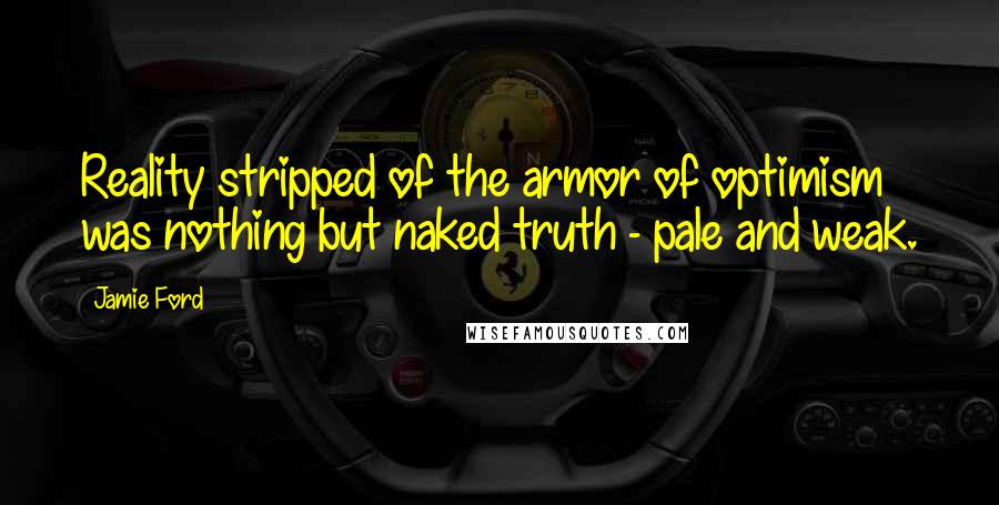 Jamie Ford Quotes: Reality stripped of the armor of optimism was nothing but naked truth - pale and weak.