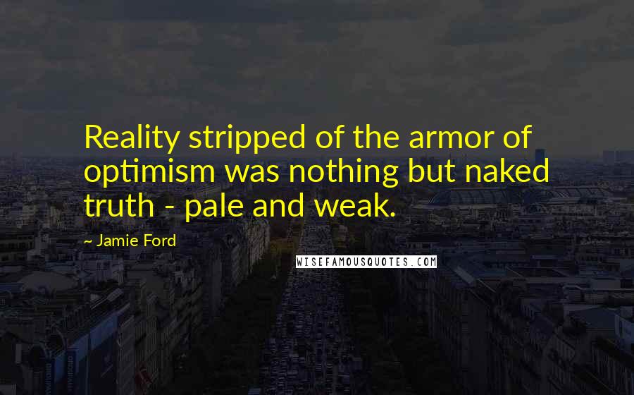 Jamie Ford Quotes: Reality stripped of the armor of optimism was nothing but naked truth - pale and weak.