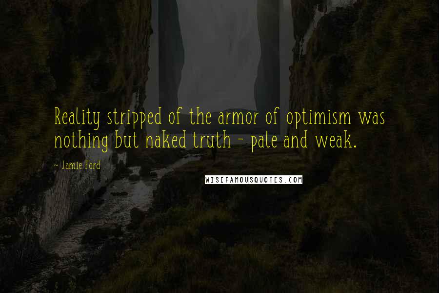 Jamie Ford Quotes: Reality stripped of the armor of optimism was nothing but naked truth - pale and weak.