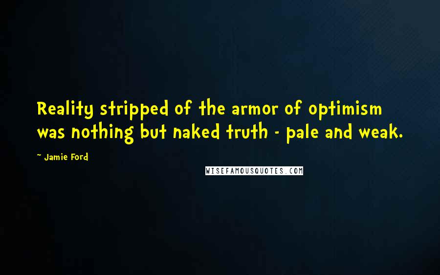 Jamie Ford Quotes: Reality stripped of the armor of optimism was nothing but naked truth - pale and weak.