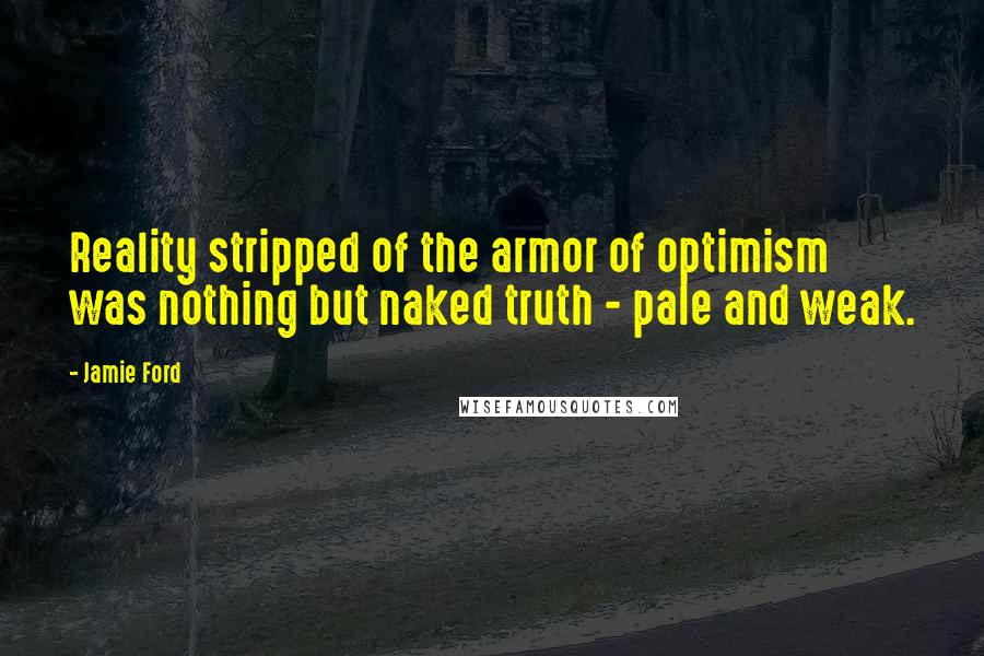 Jamie Ford Quotes: Reality stripped of the armor of optimism was nothing but naked truth - pale and weak.