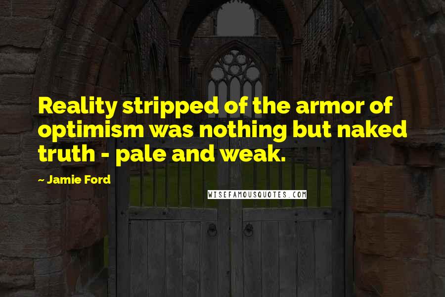 Jamie Ford Quotes: Reality stripped of the armor of optimism was nothing but naked truth - pale and weak.