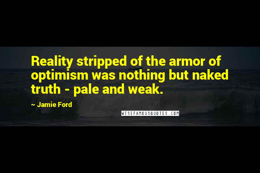 Jamie Ford Quotes: Reality stripped of the armor of optimism was nothing but naked truth - pale and weak.